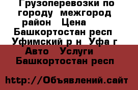 Грузоперевозки по городу, межгород, район › Цена ­ 13 - Башкортостан респ., Уфимский р-н, Уфа г. Авто » Услуги   . Башкортостан респ.